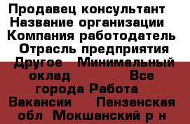 Продавец-консультант › Название организации ­ Компания-работодатель › Отрасль предприятия ­ Другое › Минимальный оклад ­ 22 000 - Все города Работа » Вакансии   . Пензенская обл.,Мокшанский р-н